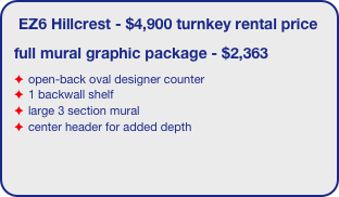 EZ6 Hillcrest - $4,900 turnkey rental price
full mural graphic package - $2,363
open-back oval designer counter
1 backwall shelf
large 3 section mural 
center header for added depth