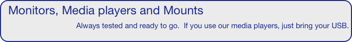 Monitors, Media players and Mounts
Always tested and ready to go.  If you use our media players, just bring your USB.  

