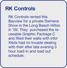 RK Controls
RK Controls rented this Bayview for a private Siemens Show in the Long Beach Hilton in ’09. They  purchased the re-useable Graphic Package C and filled their walls with info! Xibits had no trouble dealing with their after late evening 3 hour load-in and load out schedule.