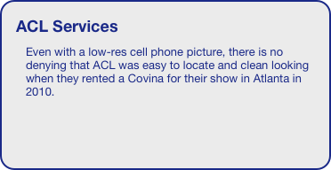 ACL Services
Even with a low-res cell phone picture, there is no denying that ACL was easy to locate and clean looking when they rented a Covina for their show in Atlanta in 2010.