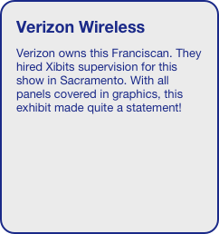 Verizon Wireless
Verizon owns this Franciscan. They hired Xibits supervision for this show in Sacramento. With all panels covered in graphics, this exhibit made quite a statement!

