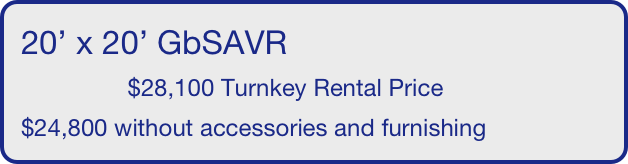 20’ x 20’ GbSAVR
                $28,100 Turnkey Rental Price
$24,800 without accessories and furnishing
       
