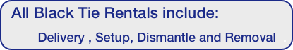 All Black Tie Rentals include:
Delivery , Setup, Dismantle and Removal  .