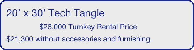 20’ x 30’ Tech Tangle
                $26,000 Turnkey Rental Price
$21,300 without accessories and furnishing
       