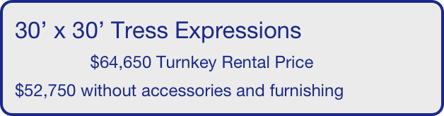 30’ x 30’ Tress Expressions
                $64,650 Turnkey Rental Price
$52,750 without accessories and furnishing
       